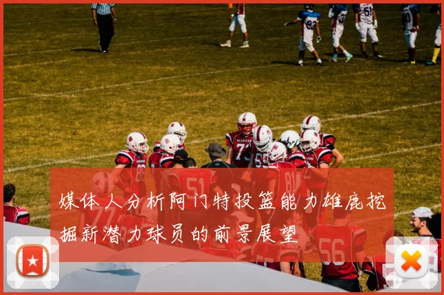 媒体人分析阿门特投篮能力雄鹿挖掘新潜力球员的前景展望
