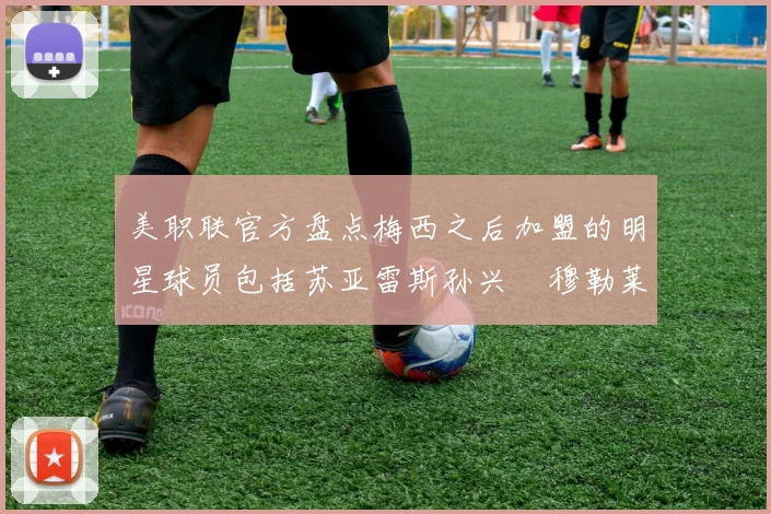 美职联官方盘点梅西之后加盟的明星球员包括苏亚雷斯孙兴慜穆勒莱万等